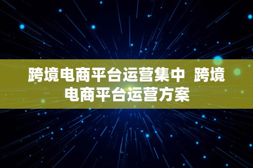 跨境电商平台运营集中  跨境电商平台运营方案