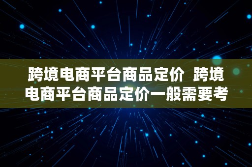 跨境电商平台商品定价  跨境电商平台商品定价一般需要考虑哪些构成要素