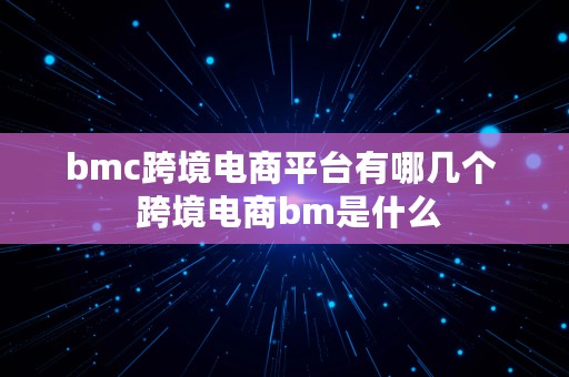 bmc跨境电商平台有哪几个  跨境电商bm是什么