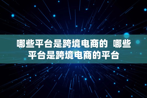 哪些平台是跨境电商的  哪些平台是跨境电商的平台