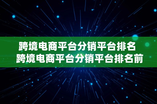 跨境电商平台分销平台排名  跨境电商平台分销平台排名前十