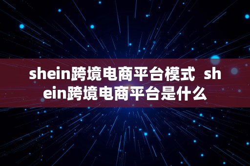 shein跨境电商平台模式  shein跨境电商平台是什么