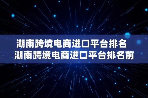 湖南跨境电商进口平台排名  湖南跨境电商进口平台排名前十