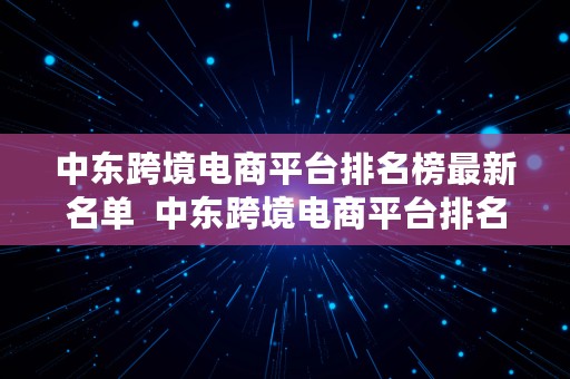 中东跨境电商平台排名榜最新名单  中东跨境电商平台排名榜最新名单公布