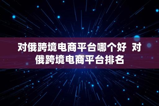 对俄跨境电商平台哪个好  对俄跨境电商平台排名