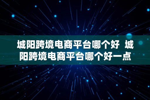 城阳跨境电商平台哪个好  城阳跨境电商平台哪个好一点