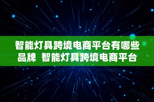 智能灯具跨境电商平台有哪些品牌  智能灯具跨境电商平台有哪些品牌好