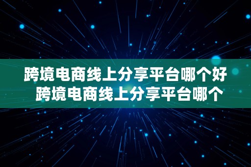 跨境电商线上分享平台哪个好  跨境电商线上分享平台哪个好做