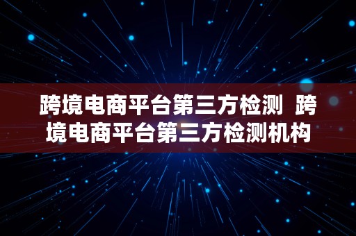 跨境电商平台第三方检测  跨境电商平台第三方检测机构