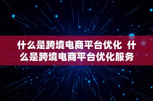 什么是跨境电商平台优化  什么是跨境电商平台优化服务