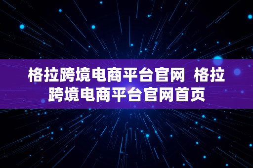 格拉跨境电商平台官网  格拉跨境电商平台官网首页