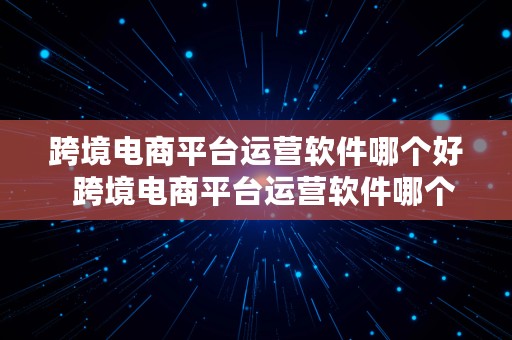 跨境电商平台运营软件哪个好  跨境电商平台运营软件哪个好用