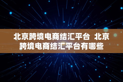 北京跨境电商结汇平台  北京跨境电商结汇平台有哪些