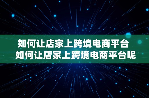 如何让店家上跨境电商平台  如何让店家上跨境电商平台呢