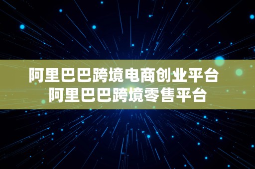 阿里巴巴跨境电商创业平台  阿里巴巴跨境零售平台