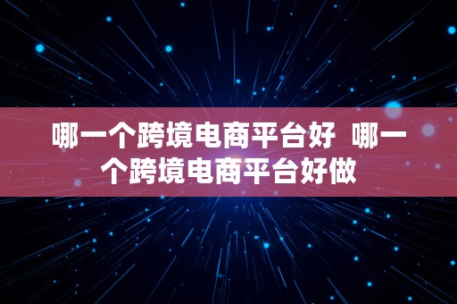 哪一个跨境电商平台好  哪一个跨境电商平台好做