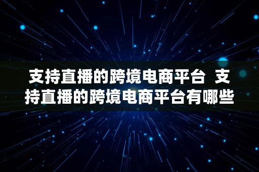 支持直播的跨境电商平台  支持直播的跨境电商平台有哪些