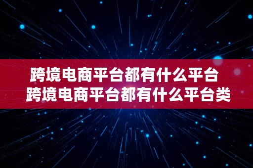 跨境电商平台都有什么平台  跨境电商平台都有什么平台类型