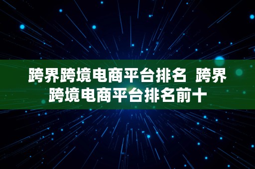 跨界跨境电商平台排名  跨界跨境电商平台排名前十