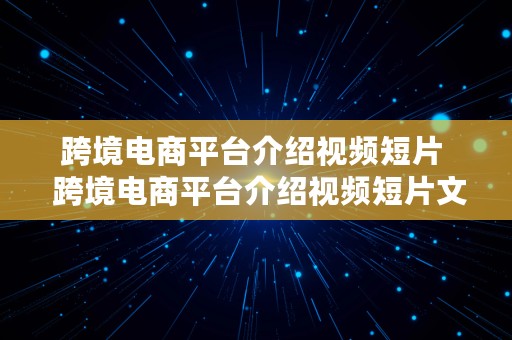 跨境电商平台介绍视频短片  跨境电商平台介绍视频短片文案