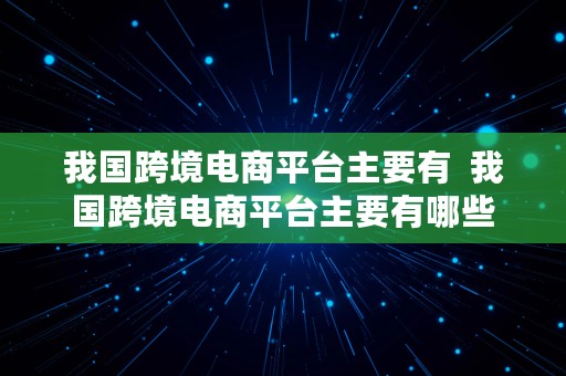 我国跨境电商平台主要有  我国跨境电商平台主要有哪些