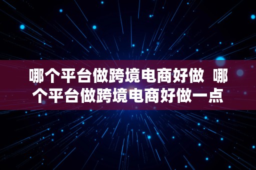 哪个平台做跨境电商好做  哪个平台做跨境电商好做一点