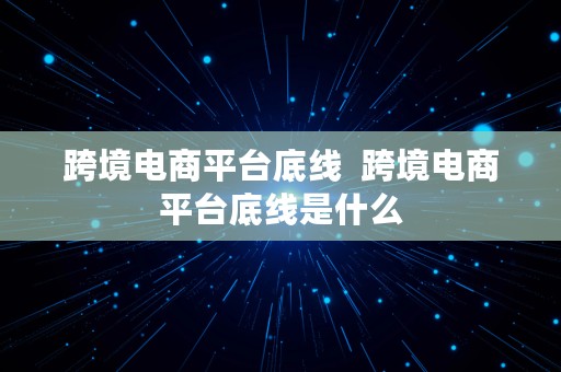 跨境电商平台底线  跨境电商平台底线是什么