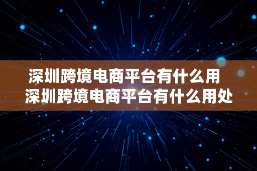 深圳跨境电商平台有什么用  深圳跨境电商平台有什么用处