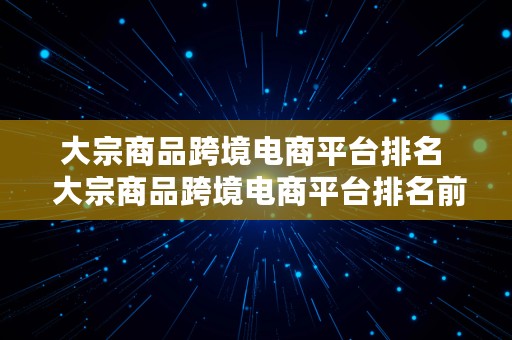 大宗商品跨境电商平台排名  大宗商品跨境电商平台排名前十