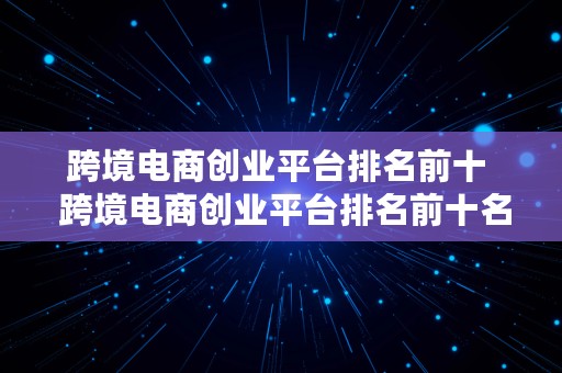 跨境电商创业平台排名前十  跨境电商创业平台排名前十名