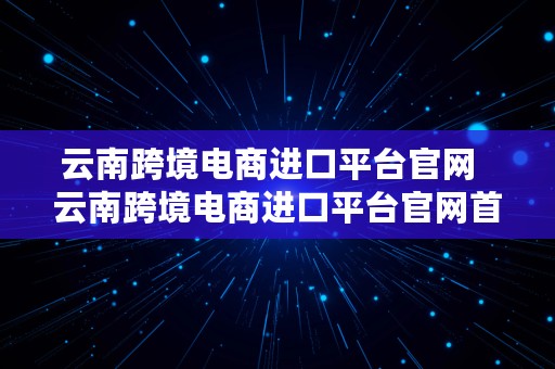 云南跨境电商进口平台官网  云南跨境电商进口平台官网首页