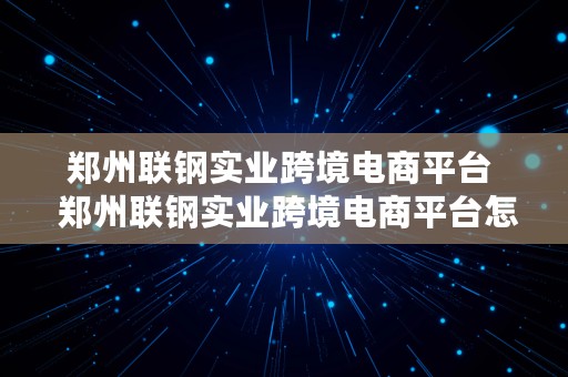 郑州联钢实业跨境电商平台  郑州联钢实业跨境电商平台怎么样