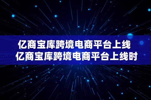 亿商宝库跨境电商平台上线  亿商宝库跨境电商平台上线时间