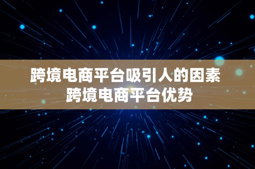 跨境电商平台吸引人的因素  跨境电商平台优势