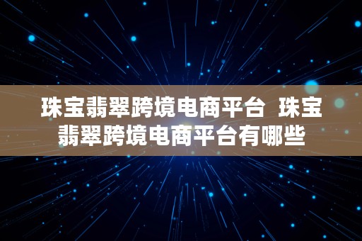 珠宝翡翠跨境电商平台  珠宝翡翠跨境电商平台有哪些