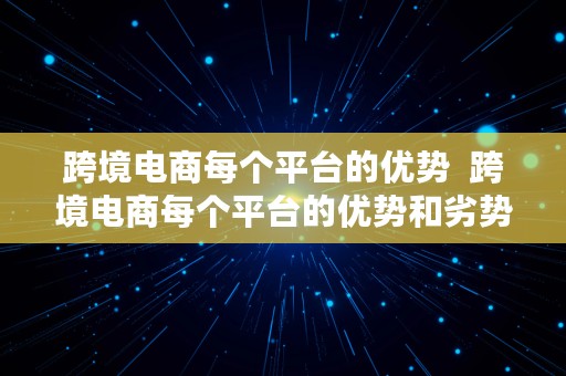 跨境电商每个平台的优势  跨境电商每个平台的优势和劣势