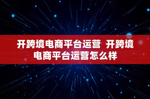 开跨境电商平台运营  开跨境电商平台运营怎么样