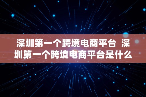 深圳第一个跨境电商平台  深圳第一个跨境电商平台是什么