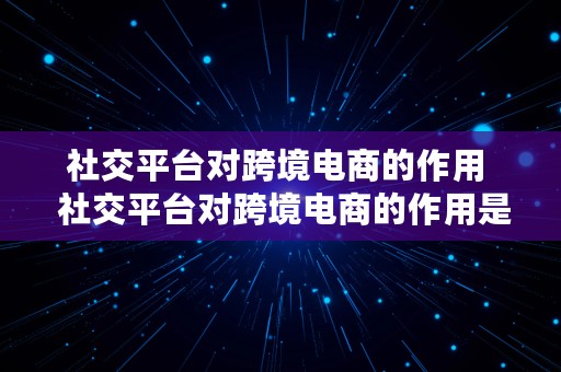 社交平台对跨境电商的作用  社交平台对跨境电商的作用是什么