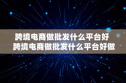 跨境电商做批发什么平台好  跨境电商做批发什么平台好做