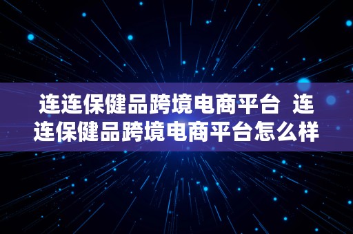 连连保健品跨境电商平台  连连保健品跨境电商平台怎么样