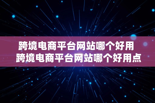 跨境电商平台网站哪个好用  跨境电商平台网站哪个好用点