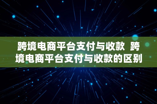 跨境电商平台支付与收款  跨境电商平台支付与收款的区别