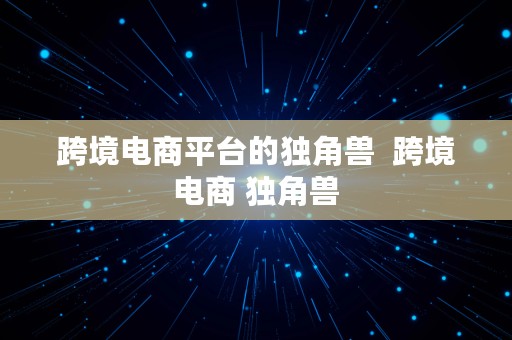 跨境电商平台的独角兽  跨境电商 独角兽