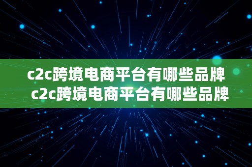 c2c跨境电商平台有哪些品牌  c2c跨境电商平台有哪些品牌