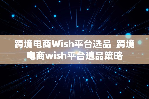 跨境电商Wish平台选品  跨境电商wish平台选品策略