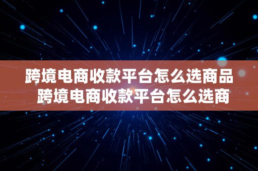 跨境电商收款平台怎么选商品  跨境电商收款平台怎么选商品类型