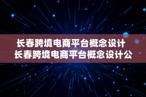 长春跨境电商平台概念设计  长春跨境电商平台概念设计公司