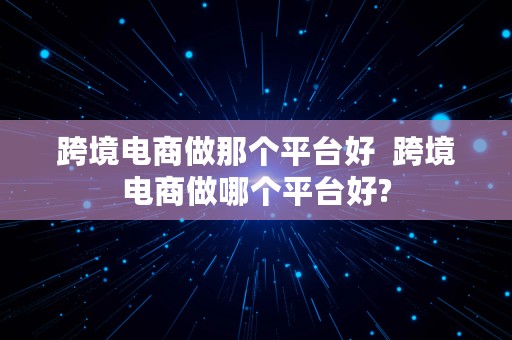 跨境电商做那个平台好  跨境电商做哪个平台好?