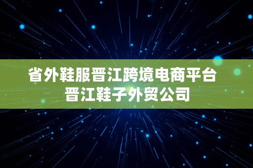 省外鞋服晋江跨境电商平台  晋江鞋子外贸公司